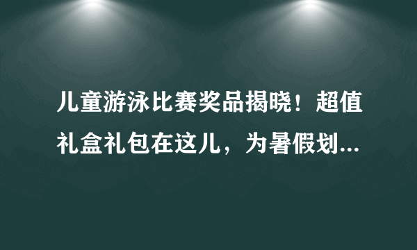 儿童游泳比赛奖品揭晓！超值礼盒礼包在这儿，为暑假划上圆满句号