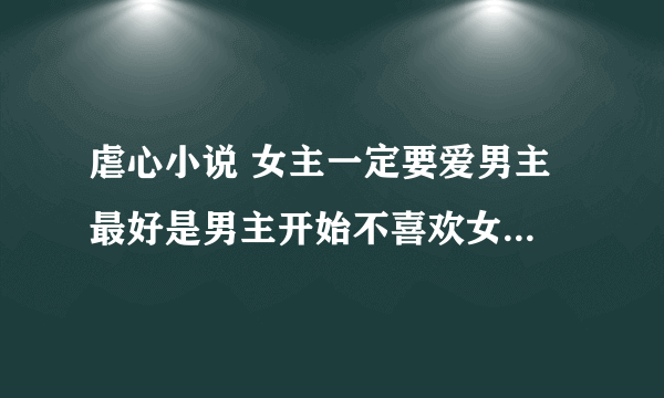 虐心小说 女主一定要爱男主 最好是男主开始不喜欢女主 一直是女主...