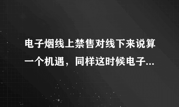 电子烟线上禁售对线下来说算一个机遇，同样这时候电子烟也是风险最大的时候，怎么抉择，有做实体老哥吗？