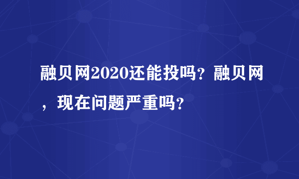 融贝网2020还能投吗？融贝网，现在问题严重吗？