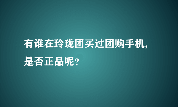 有谁在玲珑团买过团购手机,是否正品呢？