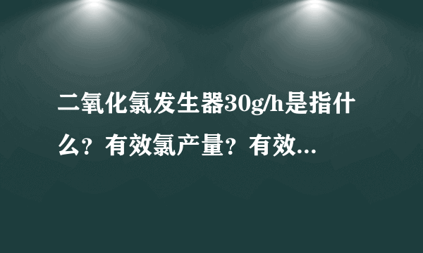 二氧化氯发生器30g/h是指什么？有效氯产量？有效氯产量是如何确定的？120m3/d的供水工程如何选型？