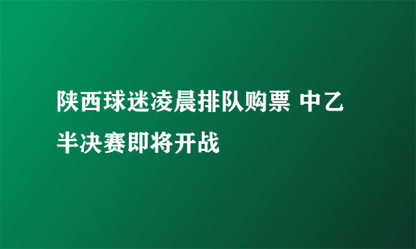 陕西球迷凌晨排队购票 中乙半决赛即将开战