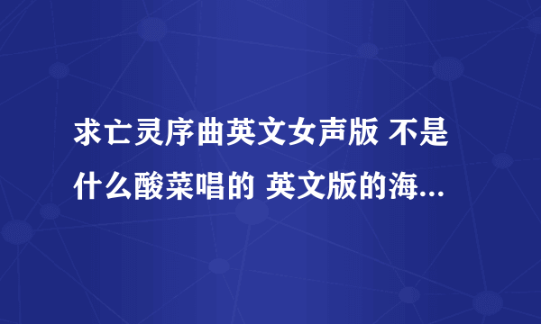 求亡灵序曲英文女声版 不是什么酸菜唱的 英文版的海豚音 跪求解答 跪求不要给一些没用的答案