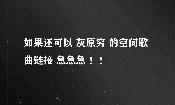 如果还可以 灰原穷 的空间歌曲链接 急急急 ！！