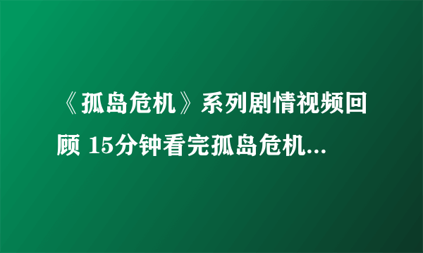 《孤岛危机》系列剧情视频回顾 15分钟看完孤岛危机系列剧情