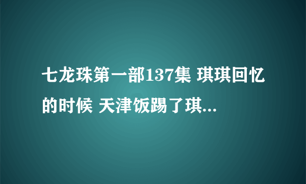 七龙珠第一部137集 琪琪回忆的时候 天津饭踢了琪琪（小时候）的什么地方