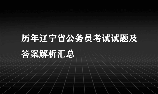 历年辽宁省公务员考试试题及答案解析汇总