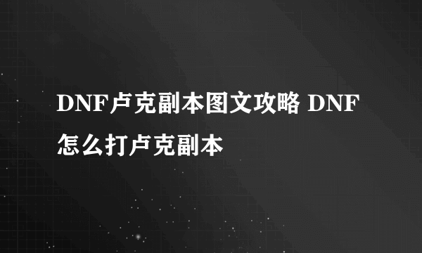 DNF卢克副本图文攻略 DNF怎么打卢克副本