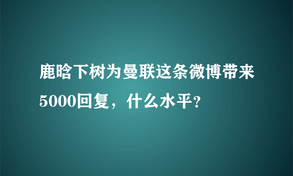 鹿晗下树为曼联这条微博带来5000回复，什么水平？