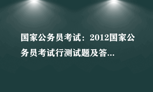 国家公务员考试：2012国家公务员考试行测试题及答案解析（精选）