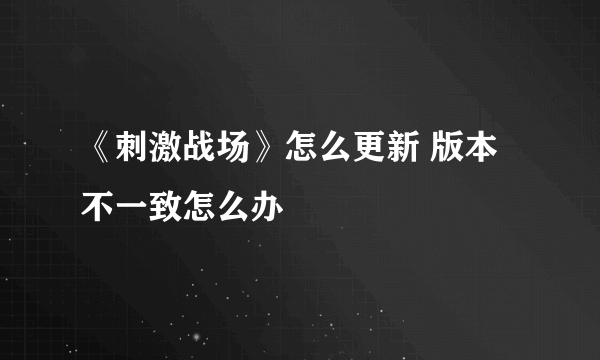 《刺激战场》怎么更新 版本不一致怎么办