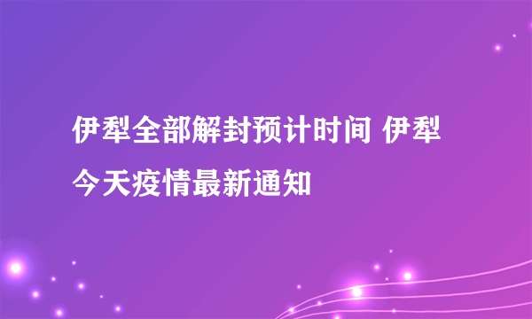 伊犁全部解封预计时间 伊犁今天疫情最新通知