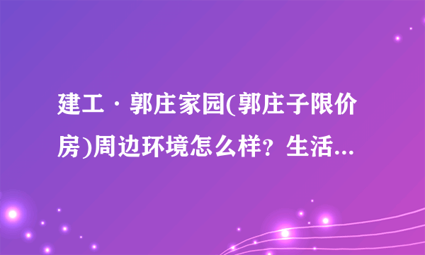 建工·郭庄家园(郭庄子限价房)周边环境怎么样？生活便利吗？