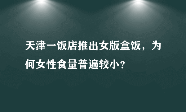 天津一饭店推出女版盒饭，为何女性食量普遍较小？