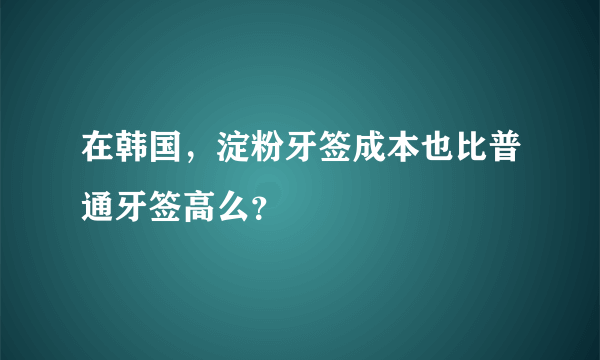 在韩国，淀粉牙签成本也比普通牙签高么？