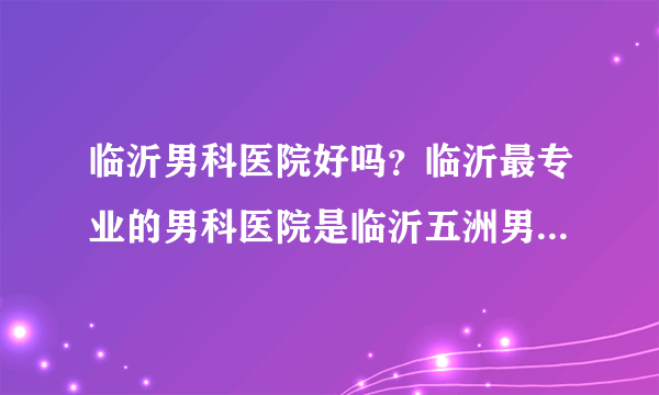 临沂男科医院好吗？临沂最专业的男科医院是临沂五洲男科医院吗？