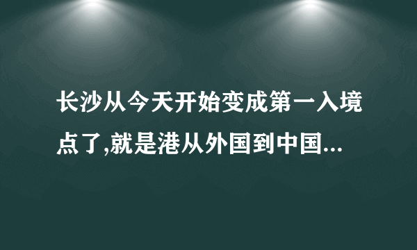 长沙从今天开始变成第一入境点了,就是港从外国到中国来的人都从长沙入境,还有？