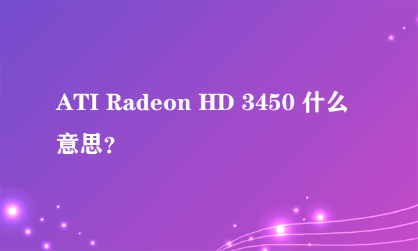 ATI Radeon HD 3450 什么意思？