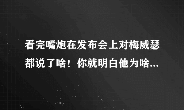 看完嘴炮在发布会上对梅威瑟都说了啥！你就明白他为啥叫嘴炮了！