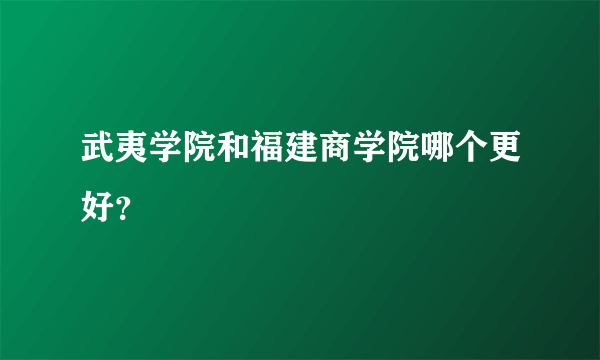 武夷学院和福建商学院哪个更好？