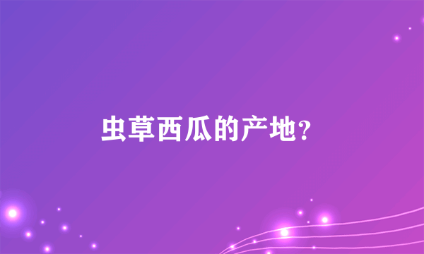 虫草西瓜的产地？