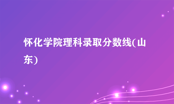 怀化学院理科录取分数线(山东)