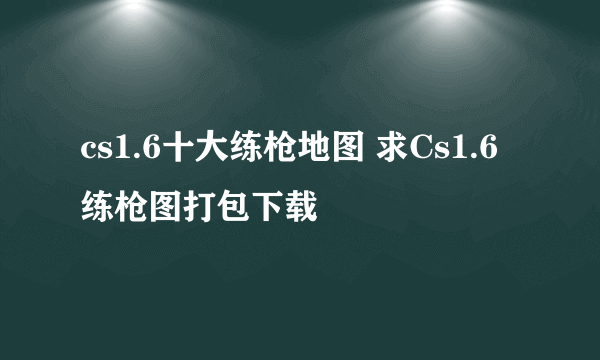 cs1.6十大练枪地图 求Cs1.6练枪图打包下载