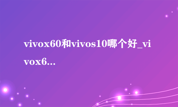 vivox60和vivos10哪个好_vivox60和vivos10比较