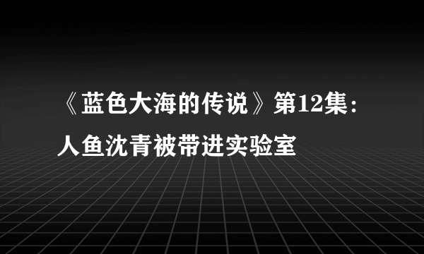 《蓝色大海的传说》第12集：人鱼沈青被带进实验室