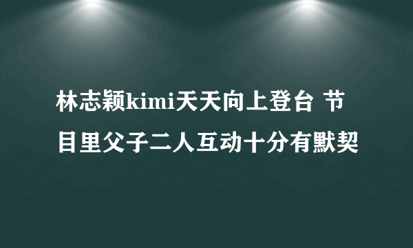 林志颖kimi天天向上登台 节目里父子二人互动十分有默契