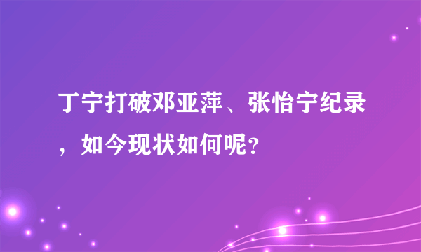 丁宁打破邓亚萍、张怡宁纪录，如今现状如何呢？