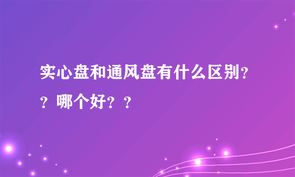 实心盘和通风盘有什么区别？？哪个好？？