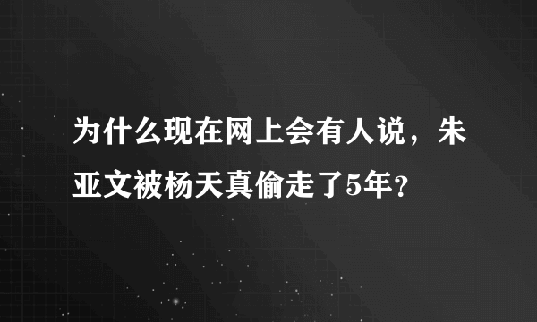 为什么现在网上会有人说，朱亚文被杨天真偷走了5年？