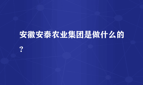 安徽安泰农业集团是做什么的？