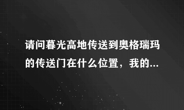 请问暮光高地传送到奥格瑞玛的传送门在什么位置，我的意思是早就做完传送门任务了，只是现在找不到那个门