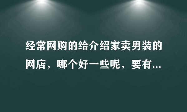 经常网购的给介绍家卖男装的网店，哪个好一些呢，要有信誉度的