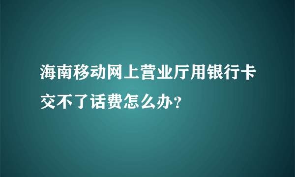 海南移动网上营业厅用银行卡交不了话费怎么办？