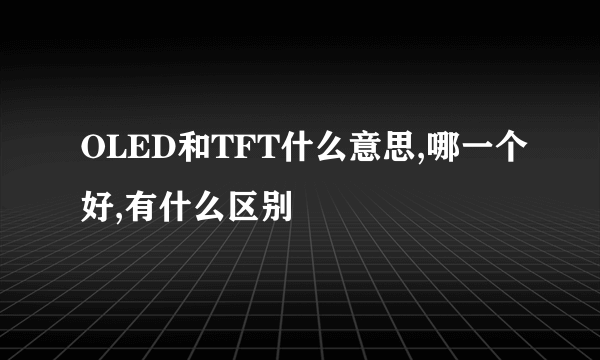 OLED和TFT什么意思,哪一个好,有什么区别