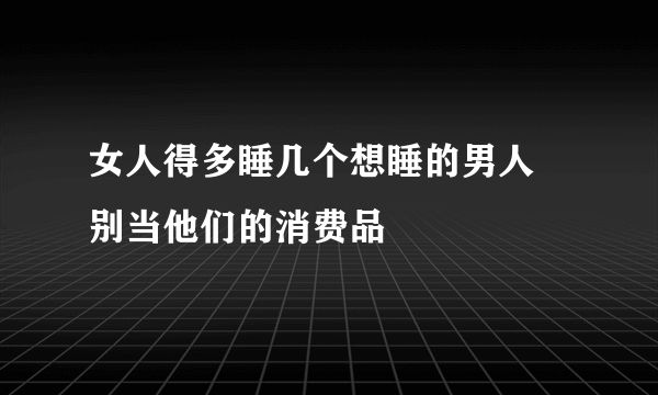 女人得多睡几个想睡的男人 别当他们的消费品