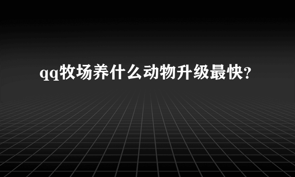 qq牧场养什么动物升级最快？