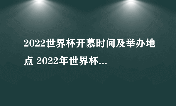 2022世界杯开慕时间及举办地点 2022年世界杯足球赛举办地点及时间一览