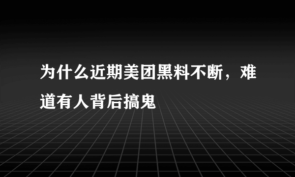 为什么近期美团黑料不断，难道有人背后搞鬼