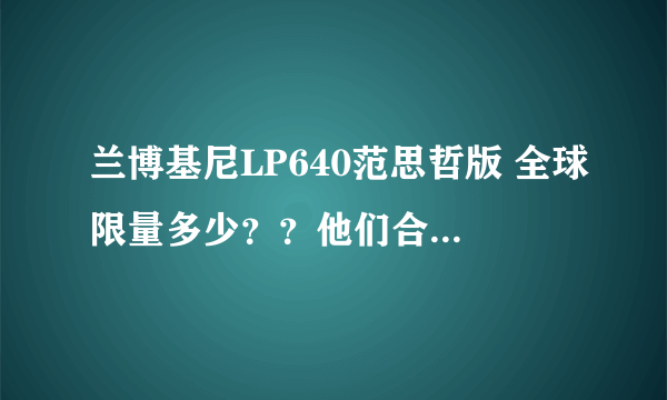 兰博基尼LP640范思哲版 全球限量多少？？他们合作过几次，