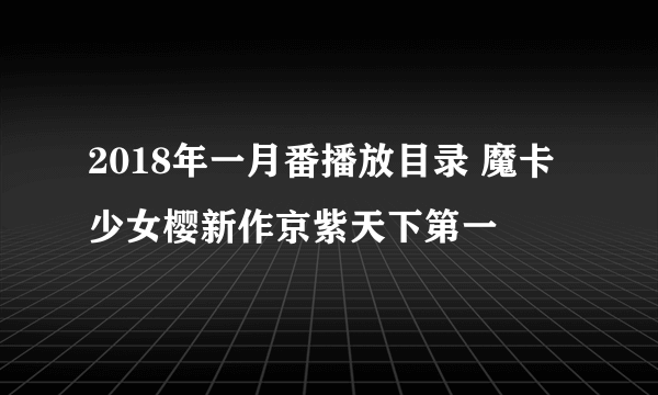 2018年一月番播放目录 魔卡少女樱新作京紫天下第一