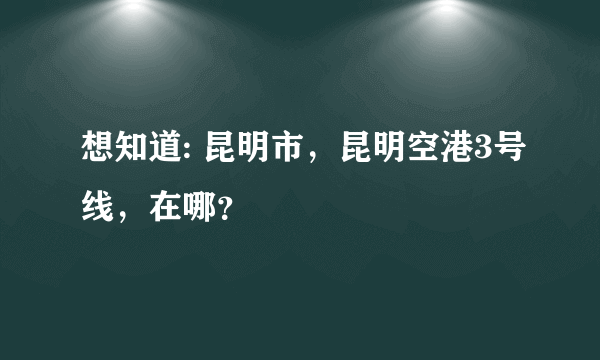 想知道: 昆明市，昆明空港3号线，在哪？