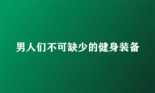 男人们不可缺少的健身装备