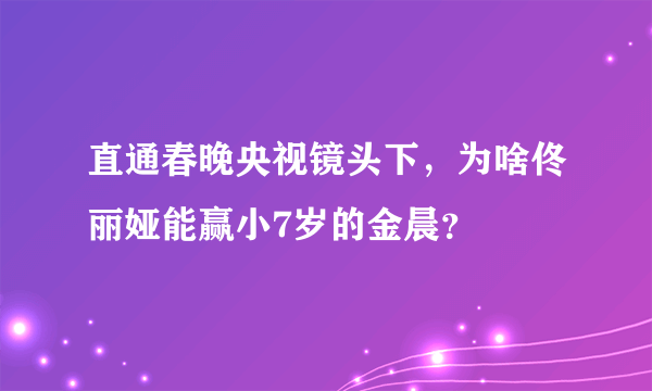 直通春晚央视镜头下，为啥佟丽娅能赢小7岁的金晨？