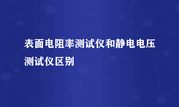 表面电阻率测试仪和静电电压测试仪区别