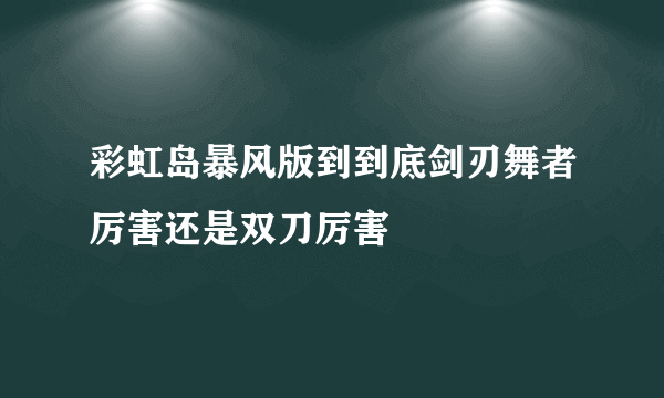 彩虹岛暴风版到到底剑刃舞者厉害还是双刀厉害